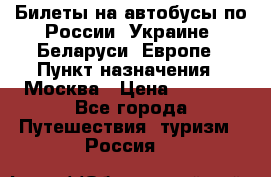Билеты на автобусы по России, Украине, Беларуси, Европе › Пункт назначения ­ Москва › Цена ­ 5 000 - Все города Путешествия, туризм » Россия   